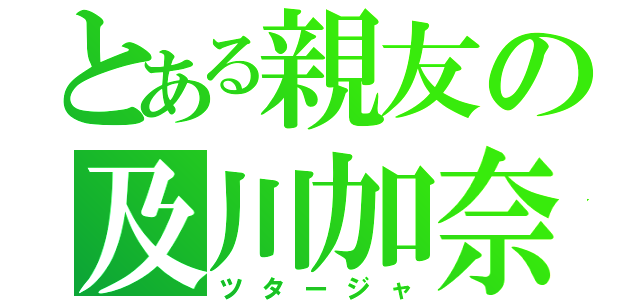 とある親友の及川加奈（ツタージャ）