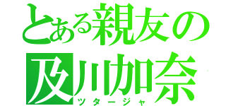 とある親友の及川加奈（ツタージャ）