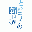 とあるエリチの新世界（ニューワールド）