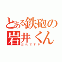 とある鉄砲の岩井くん（だれですか）