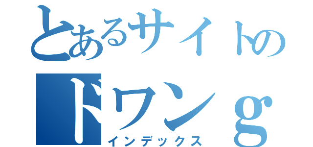 とあるサイトのドワンｇｐ（インデックス）