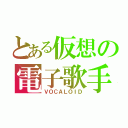 とある仮想の電子歌手（ＶＯＣＡＬＯＩＤ）