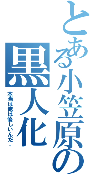 とある小笠原の黒人化（本当は俺は優しいんだ、）