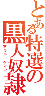 とある特選の黒人奴隷（アラキ　ケイゴ）