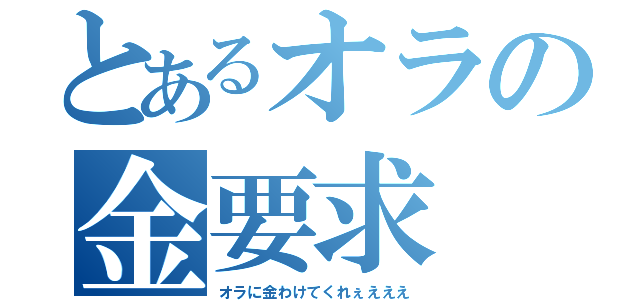 とあるオラの金要求（オラに金わけてくれぇえええ）