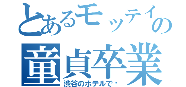 とあるモッテイーの童貞卒業（渋谷のホテルで〜）