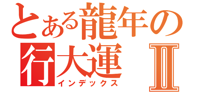 とある龍年の行大運Ⅱ（インデックス）