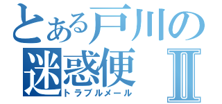 とある戸川の迷惑便Ⅱ（トラブルメール）