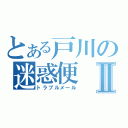 とある戸川の迷惑便Ⅱ（トラブルメール）