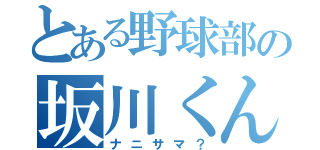 とある野球部の坂川くん（ナニサマ？）