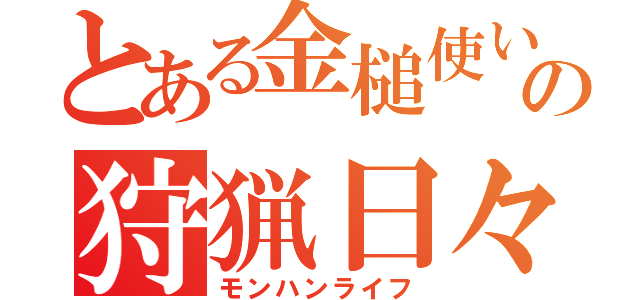 とある金槌使いの狩猟日々（モンハンライフ）