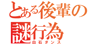 とある後輩の謎行為（白石ダンス）