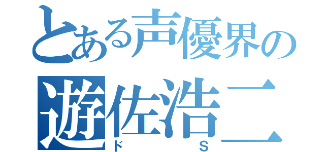 とある声優界の遊佐浩二（ドＳ）