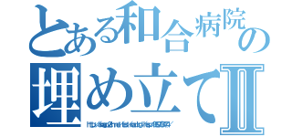 とある和合病院の埋め立てⅡ（ｈｔｔｐ：／／ａｎａｇｏ．２ｃｈ．ｎｅｔ／ｔｅｓｔ／ｒｅａｄ．ｃｇｉ／ｈｏｓｐ／１３６９７８３４７４／）