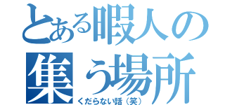 とある暇人の集う場所（くだらない話（笑））