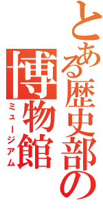 とある歴史部の博物館（ミュージアム）