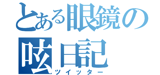 とある眼鏡の呟日記（ツイッター）