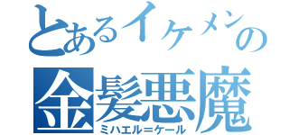 とあるイケメンの金髪悪魔（ミハエル＝ケール）