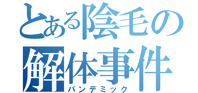 とある陰毛の解体事件（パンデミック）