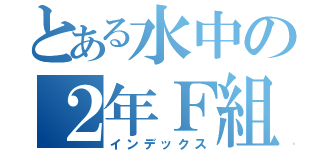 とある水中の２年Ｆ組（インデックス）