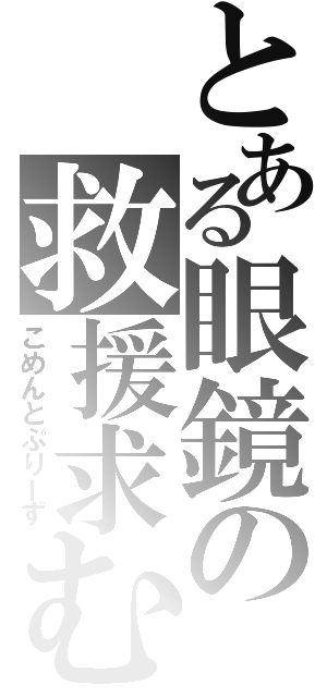 とある眼鏡の救援求む（こめんとぷりーず）