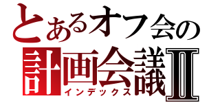 とあるオフ会の計画会議Ⅱ（インデックス）