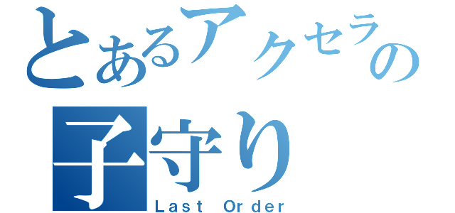 とあるアクセラの子守り（Ｌａｓｔ Ｏｒｄｅｒ）