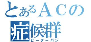 とあるＡＣの症候群（ピーターパン）