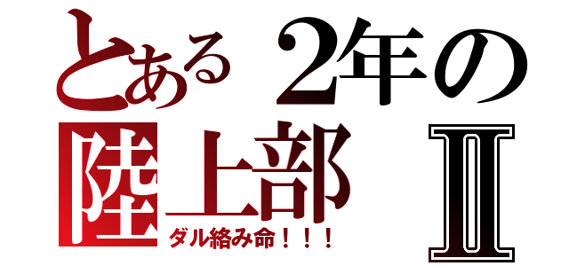 とある２年の陸上部Ⅱ（ダル絡み命！！！）