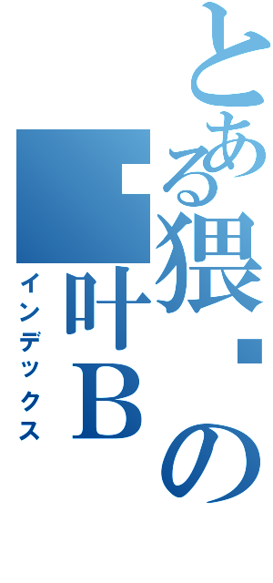 とある猥琐の银叶Ｂ（インデックス）