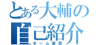 とある大輔の自己紹介（ホーム画面）