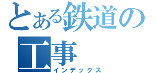 とある鉄道の工事（インデックス）