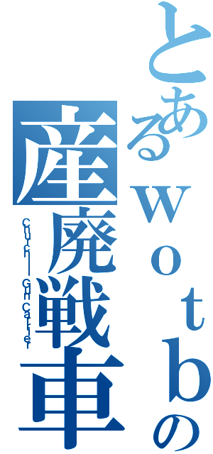 とあるｗｏｔｂの産廃戦車（Ｃｈｕｒｃｈｉｌｌ Ｇｕｎ Ｃａｒｒｉｅｒ）