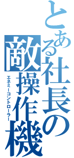 とある社長の敵操作機（エネミーコントローラー）