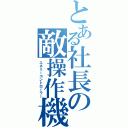 とある社長の敵操作機（エネミーコントローラー）