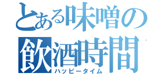 とある味噌の飲酒時間（ハッピータイム）