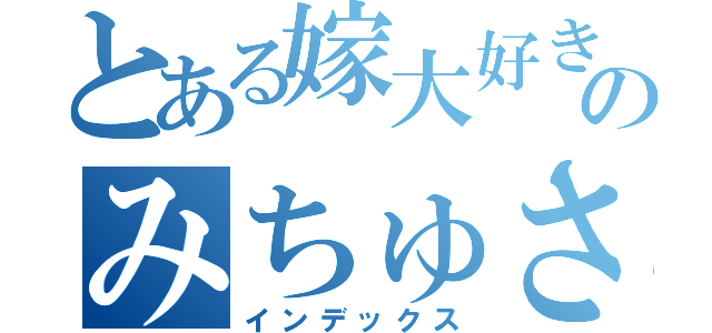 とある嫁大好きのみちゅさん（インデックス）