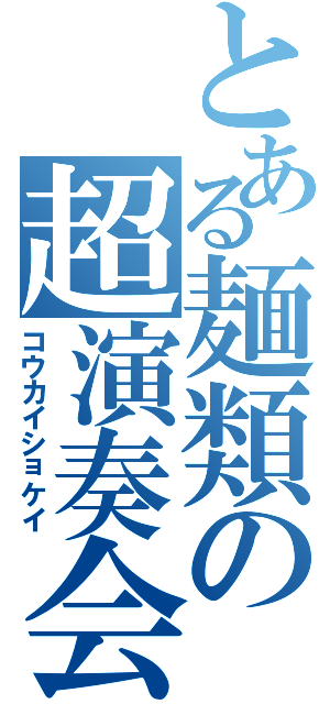 とある麺類の超演奏会（コウカイショケイ）