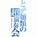 とある麺類の超演奏会（コウカイショケイ）