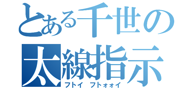 とある千世の太線指示（フトイ フトォォイ）