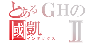 とあるＧＨの國凱Ⅱ（インデックス）