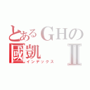 とあるＧＨの國凱Ⅱ（インデックス）