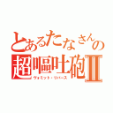 とあるたなさんの超嘔吐砲Ⅱ（ヴォミット・リバース）