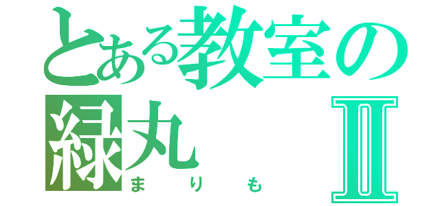 とある教室の緑丸Ⅱ（まりも）