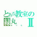 とある教室の緑丸Ⅱ（まりも）