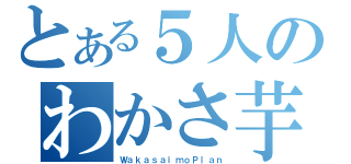 とある５人のわかさ芋計画（ＷａｋａｓａｉｍｏＰｌａｎ）