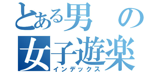 とある男の女子遊楽（インデックス）