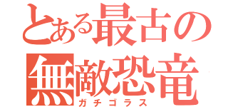 とある最古の無敵恐竜（ガチゴラス）