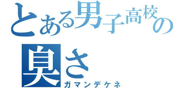 とある男子高校生の臭さ（ガマンデケネ）