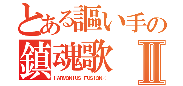 とある謳い手の鎮魂歌Ⅱ（ＨＡＲＭＯＮＩＵＳ＿ＦＵＳＩＯＮ／．）